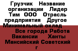 Грузчик › Название организации ­ Лидер Тим, ООО › Отрасль предприятия ­ Другое › Минимальный оклад ­ 14 000 - Все города Работа » Вакансии   . Ханты-Мансийский,Советский г.